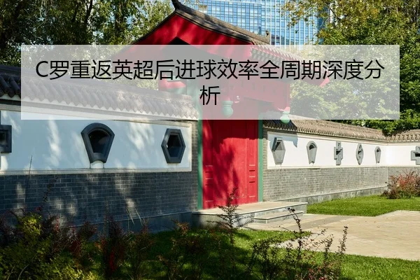 C罗重返英超后进球效率全周期深度分析